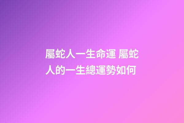 屬蛇人一生命運 屬蛇人的一生總運勢如何